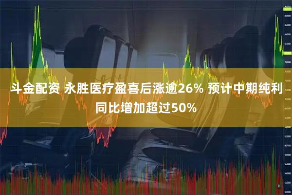 斗金配资 永胜医疗盈喜后涨逾26% 预计中期纯利同比增加超过50%