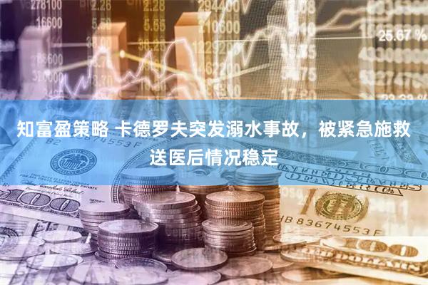知富盈策略 卡德罗夫突发溺水事故，被紧急施救送医后情况稳定