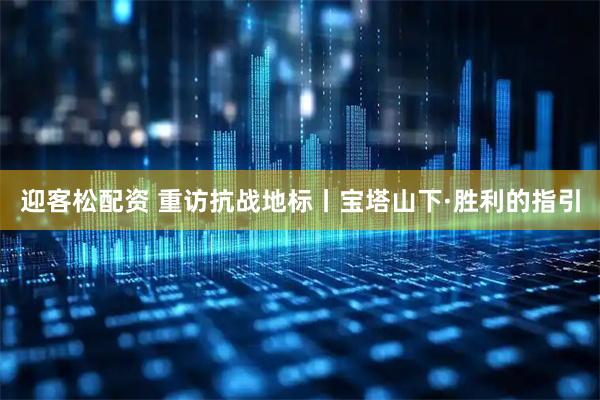 迎客松配资 重访抗战地标丨宝塔山下·胜利的指引