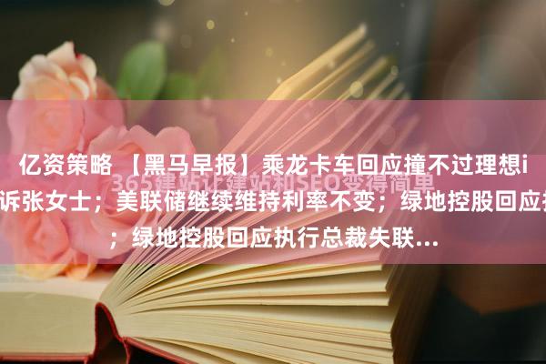 亿资策略 【黑马早报】乘龙卡车回应撞不过理想i8；爱康国宾起诉张女士；美联储继续维持利率不变；绿地控股回应执行总裁失联...