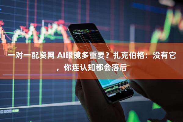 一对一配资网 AI眼镜多重要？扎克伯格：没有它，你连认知都会落后