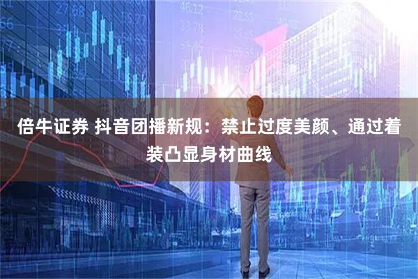 倍牛证券 抖音团播新规：禁止过度美颜、通过着装凸显身材曲线
