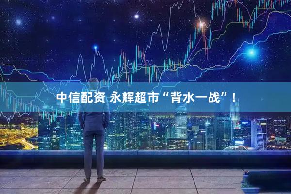 中信配资 永辉超市“背水一战”！