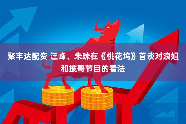 聚丰达配资 汪峰、朱珠在《桃花坞》首谈对浪姐和披哥节目的看法