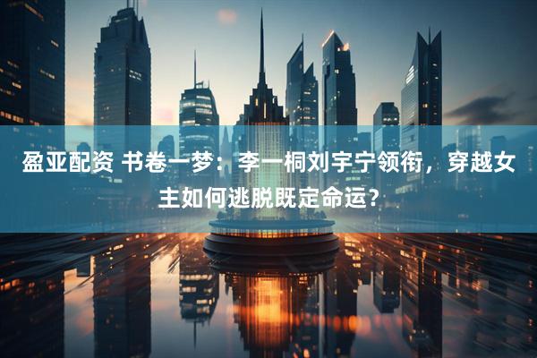 盈亚配资 书卷一梦：李一桐刘宇宁领衔，穿越女主如何逃脱既定命运？