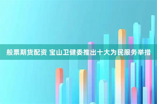 般票期货配资 宝山卫健委推出十大为民服务举措