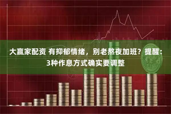 大赢家配资 有抑郁情绪，别老熬夜加班？提醒：3种作息方式确实要调整