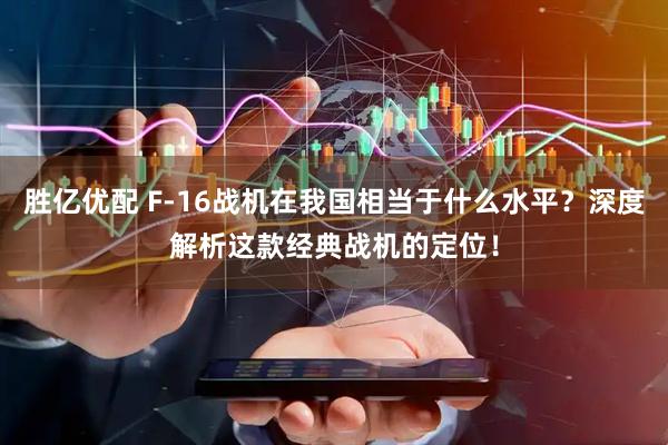 胜亿优配 F-16战机在我国相当于什么水平？深度解析这款经典战机的定位！