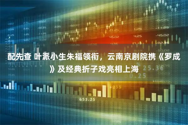 配先查 叶派小生朱福领衔，云南京剧院携《罗成》及经典折子戏亮相上海