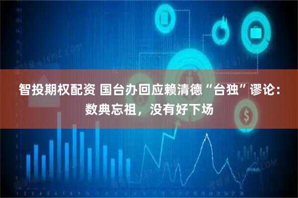 智投期权配资 国台办回应赖清德“台独”谬论：数典忘祖，没有好下场