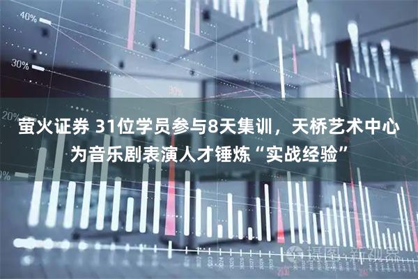 萤火证券 31位学员参与8天集训，天桥艺术中心为音乐剧表演人才锤炼“实战经验”