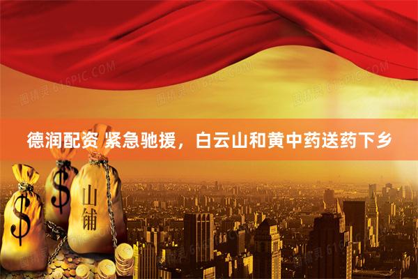 德润配资 紧急驰援，白云山和黄中药送药下乡