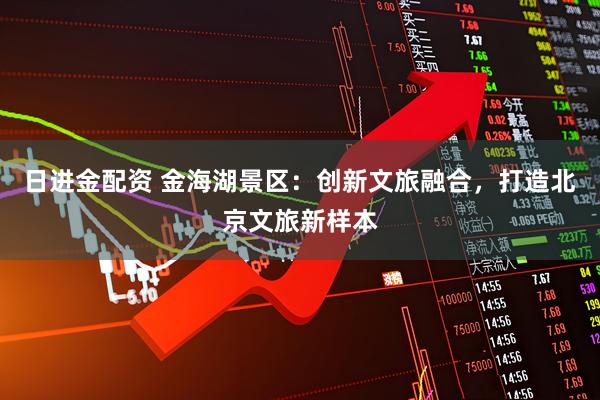 日进金配资 金海湖景区：创新文旅融合，打造北京文旅新样本