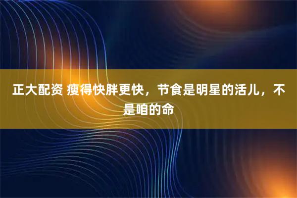 正大配资 瘦得快胖更快，节食是明星的活儿，不是咱的命
