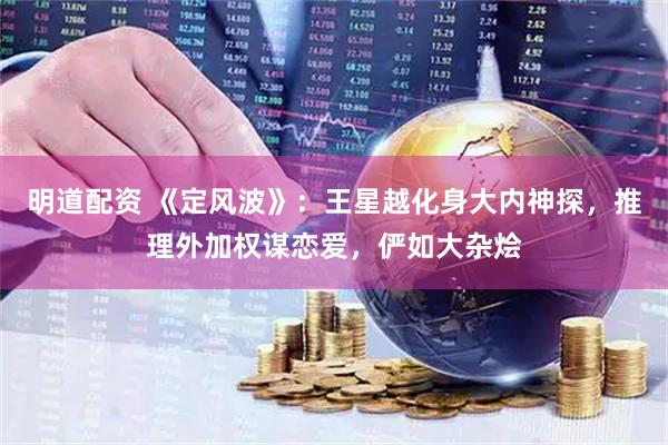 明道配资 《定风波》：王星越化身大内神探，推理外加权谋恋爱，俨如大杂烩