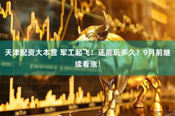 天津配资大本营 军工起飞！还能玩多久？9月前继续看涨！