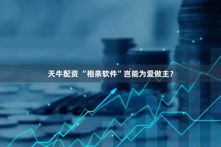 天牛配资 “相亲软件”岂能为爱做主？