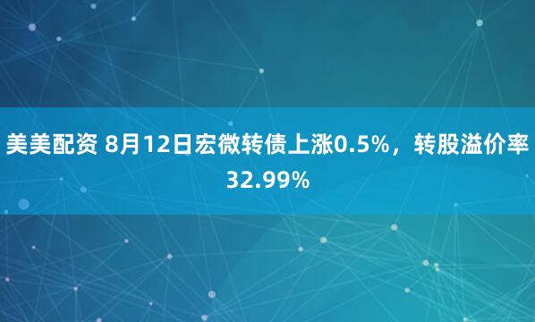 美美配资 8月12日宏微转债上涨0.5%，转股溢价率32.99%
