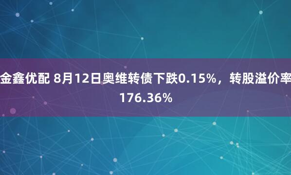 金鑫优配 8月12日奥维转债下跌0.15%，转股溢价率176.36%