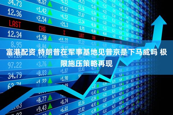 富港配资 特朗普在军事基地见普京是下马威吗 极限施压策略再现