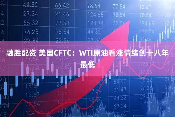 融胜配资 美国CFTC：WTI原油看涨情绪创十八年最低