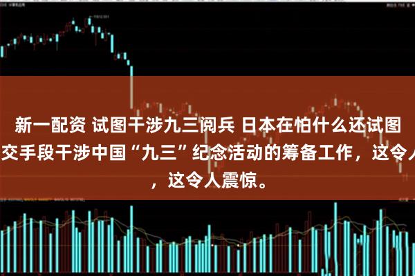 新一配资 试图干涉九三阅兵 日本在怕什么还试图通过外交手段干涉中国“九三”纪念活动的筹备工作，这令人震惊。