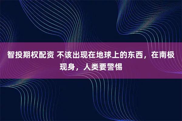 智投期权配资 不该出现在地球上的东西，在南极现身，人类要警惕