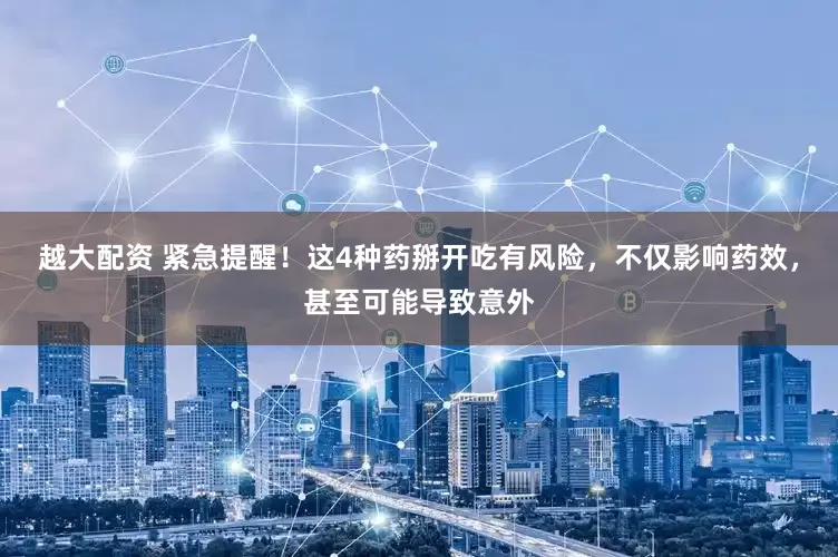 越大配资 紧急提醒！这4种药掰开吃有风险，不仅影响药效，甚至可能导致意外