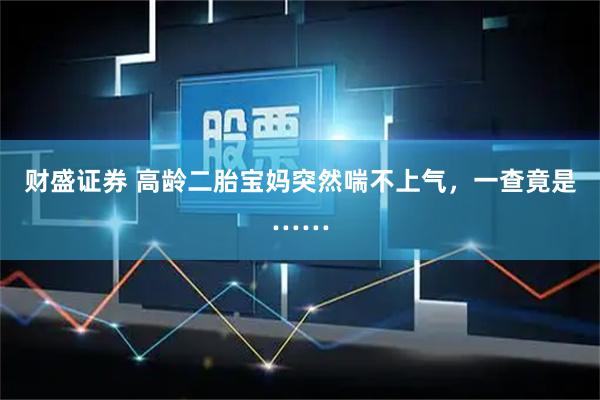 财盛证券 高龄二胎宝妈突然喘不上气，一查竟是……