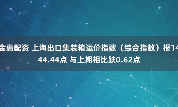 金惠配资 上海出口集装箱运价指数（综合指数）报1444.44点 与上期相比跌0.62点