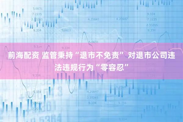 前海配资 监管秉持“退市不免责” 对退市公司违法违规行为“零容忍”