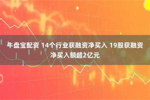 牛盘宝配资 14个行业获融资净买入 19股获融资净买入额超2亿元