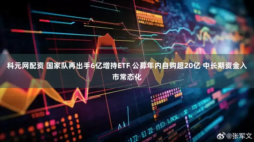 科元网配资 国家队再出手6亿增持ETF 公募年内自购超20亿 中长期资金入市常态化