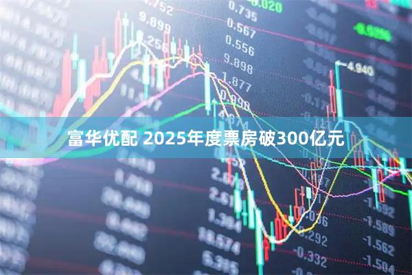 富华优配 2025年度票房破300亿元