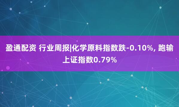 盈通配资 行业周报|化学原料指数跌-0.10%, 跑输上证指数0.79%