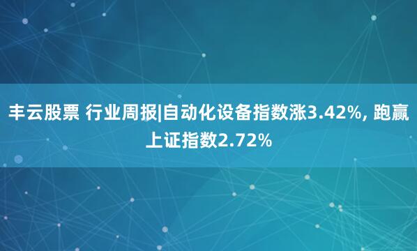 丰云股票 行业周报|自动化设备指数涨3.42%, 跑赢上证指数2.72%