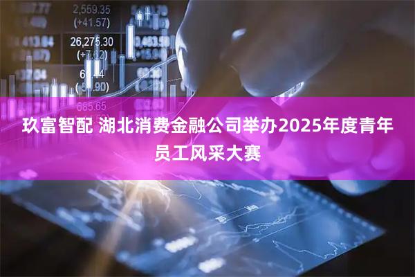 玖富智配 湖北消费金融公司举办2025年度青年员工风采大赛