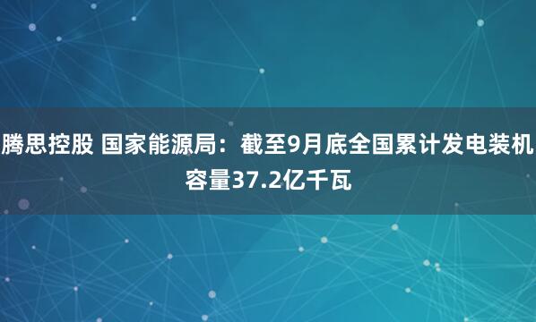 腾思控股 国家能源局：截至9月底全国累计发电装机容量37.2亿千瓦