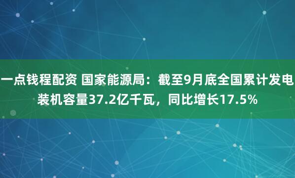 一点钱程配资 国家能源局：截至9月底全国累计发电装机容量37.2亿千瓦，同比增长17.5%
