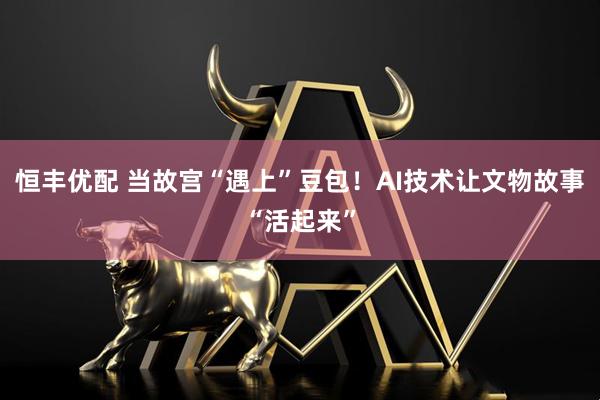 恒丰优配 当故宫“遇上”豆包！AI技术让文物故事“活起来”