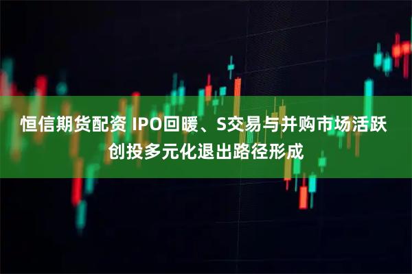 恒信期货配资 IPO回暖、S交易与并购市场活跃 创投多元化退出路径形成