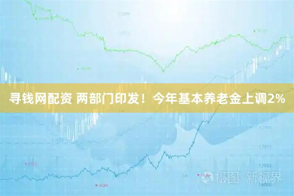 寻钱网配资 两部门印发！今年基本养老金上调2%