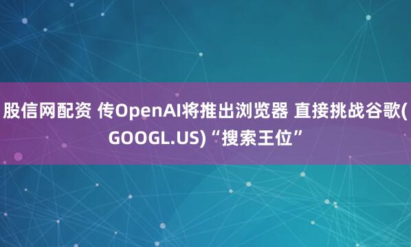 股信网配资 传OpenAI将推出浏览器 直接挑战谷歌(GOOGL.US)“搜索王位”