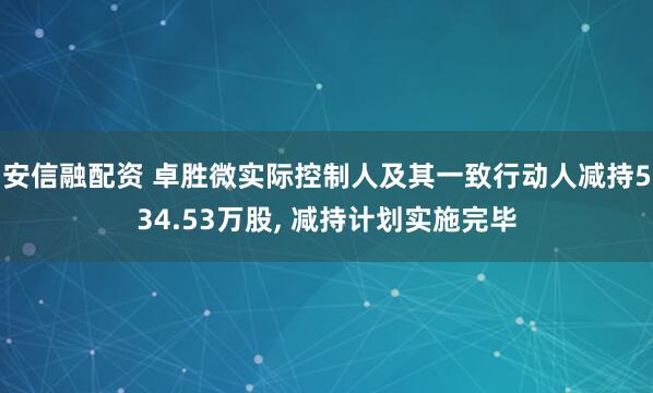 安信融配资 卓胜微实际控制人及其一致行动人减持534.53万股, 减持计划实施完毕