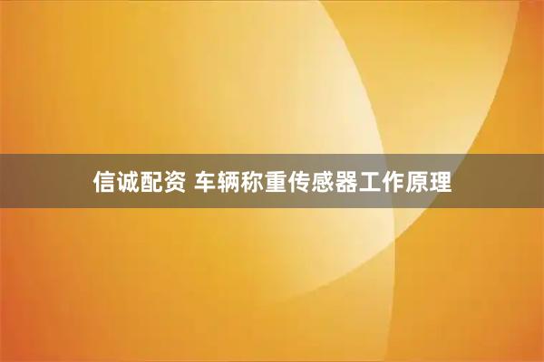 信诚配资 车辆称重传感器工作原理