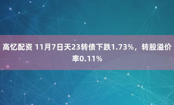 高忆配资 11月7日天23转债下跌1.73%，转股溢价率0.11%