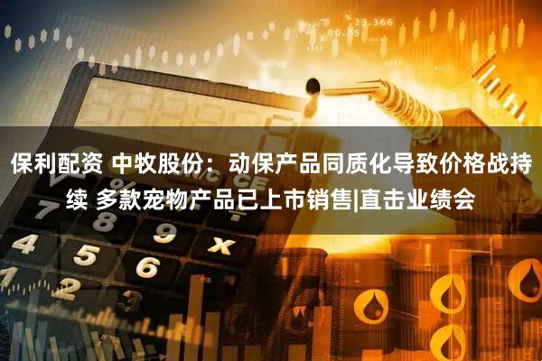 保利配资 中牧股份：动保产品同质化导致价格战持续 多款宠物产品已上市销售|直击业绩会