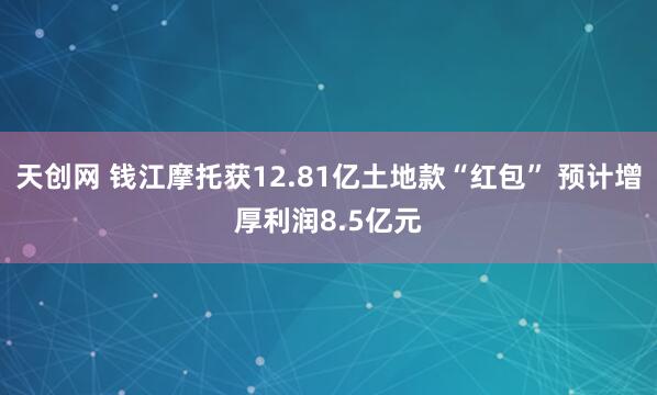 天创网 钱江摩托获12.81亿土地款“红包” 预计增厚利润8.5亿元