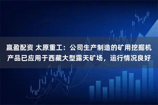 赢盈配资 太原重工：公司生产制造的矿用挖掘机产品已应用于西藏大型露天矿场，运行情况良好