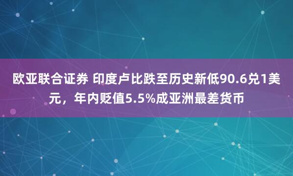 欧亚联合证券 印度卢比跌至历史新低90.6兑1美元，年内贬值5.5%成亚洲最差货币
